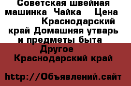 Советская швейная машинка “Чайка“ › Цена ­ 5 000 - Краснодарский край Домашняя утварь и предметы быта » Другое   . Краснодарский край